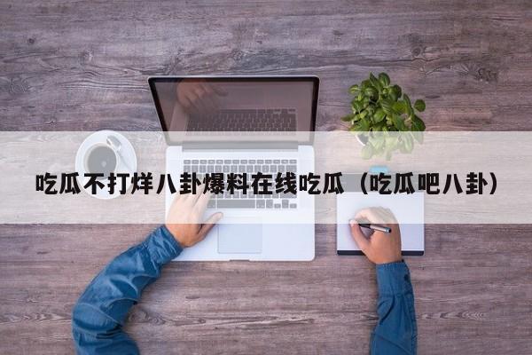 吃瓜不打烊八卦爆料在线吃瓜(吃瓜吧八卦)