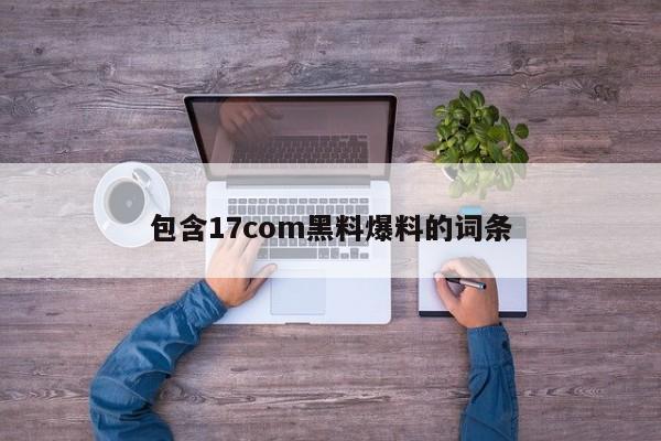 包含17com黑料爆料的词条