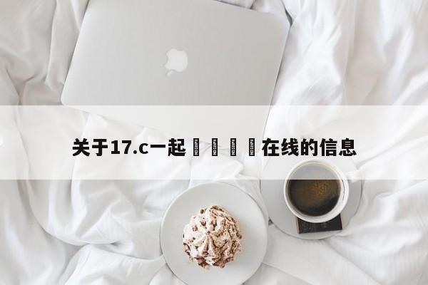 关于17.c一起🌿在线的信息