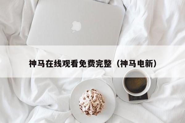 神马在线观看免费完整(神马电新)