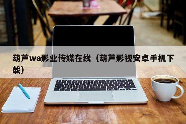 葫芦wa影业传媒在线(葫芦影视安卓手机下载)