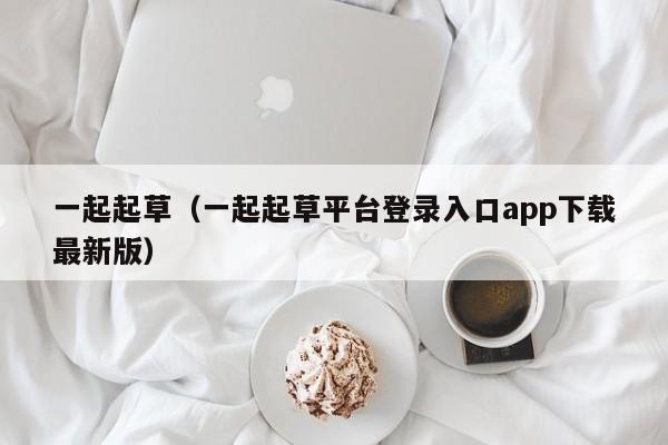 一起起草(一起起草平台登录入口app下载最新版)