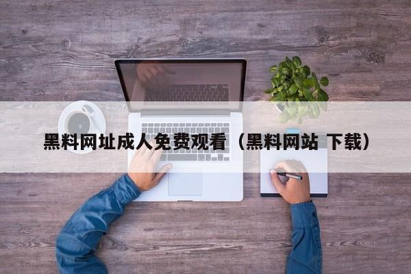 黑料网址成人免费观看(黑料网站 下载)