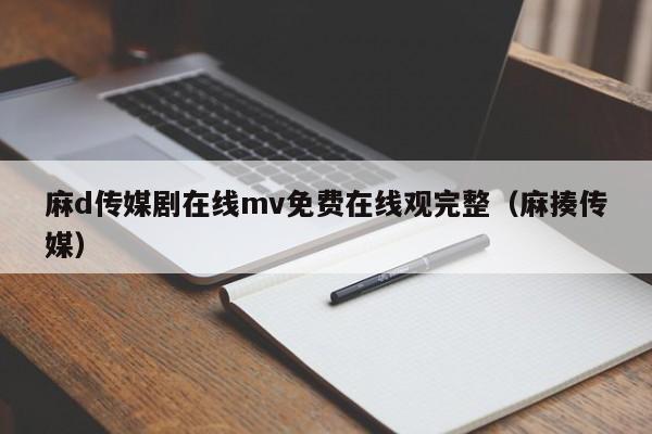 麻d传媒剧在线mv免费在线观完整(麻揍传媒)