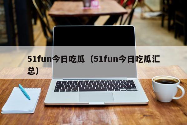 51fun今日吃瓜(51fun今日吃瓜汇总)