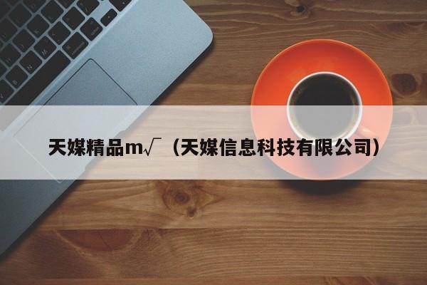 天媒精品m√(天媒信息科技有限公司)