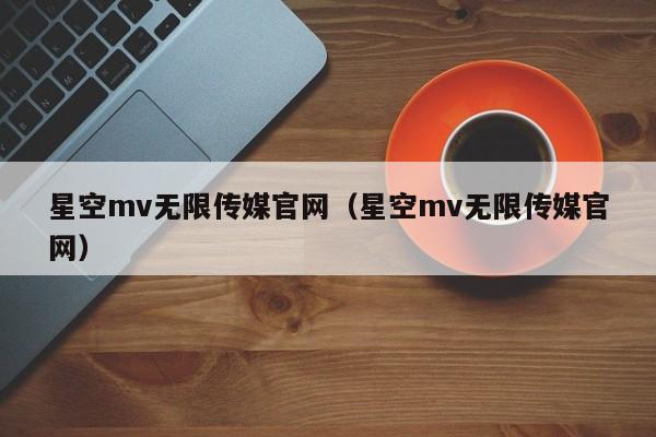 星空mv无限传媒官网(星空mv无限传媒官网)
