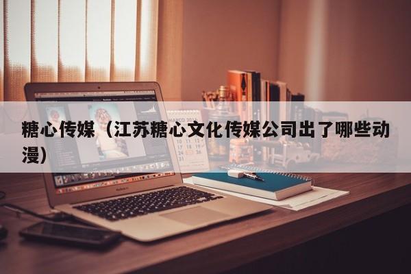糖心传媒(江苏糖心文化传媒公司出了哪些动漫)