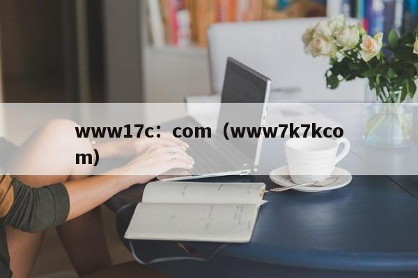 www17c:com(www7k7kcom)