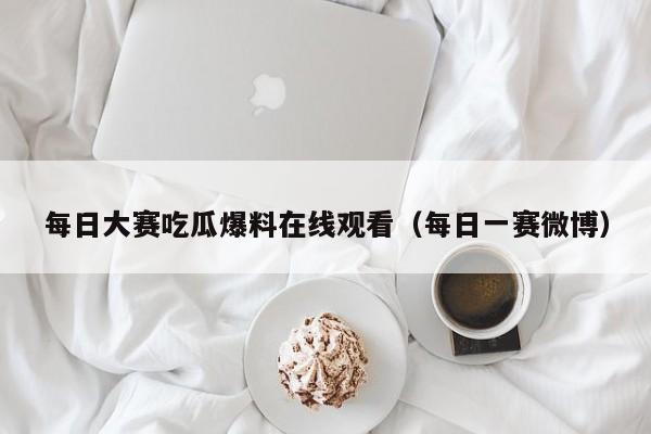 每日大赛吃瓜爆料在线观看(每日一赛微博)