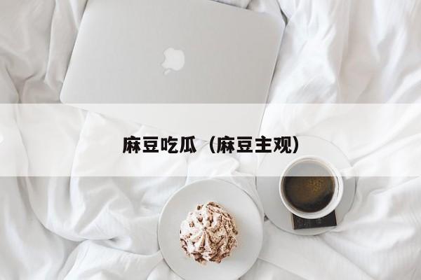 麻豆吃瓜(麻豆主观)