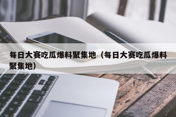 每日大赛吃瓜爆料聚集地(每日大赛吃瓜爆料聚集地)