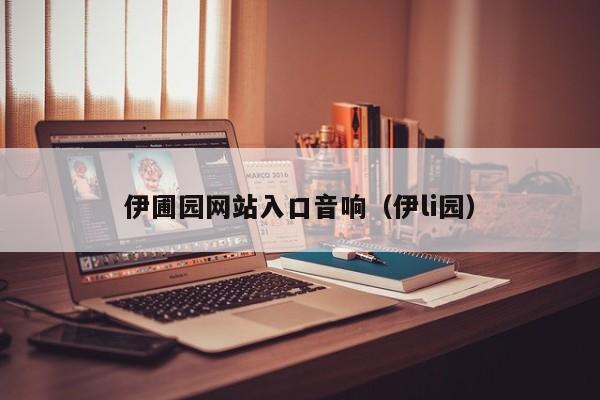 伊圃园网站入口音响(伊li园)