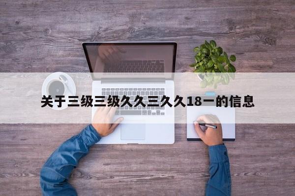 关于三级三级久久三久久18一的信息