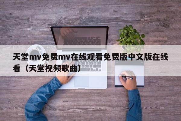 天堂mv免费mv在线观看免费版中文版在线看(天堂视频歌曲)