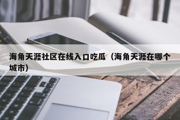 海角天涯社区在线入口吃瓜(海角天涯在哪个城市)