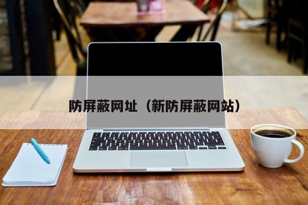 防屏蔽网址(新防屏蔽网站)