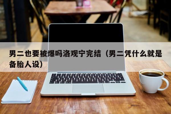 男二也要被爆吗洛观宁完结(男二凭什么就是备胎人设)