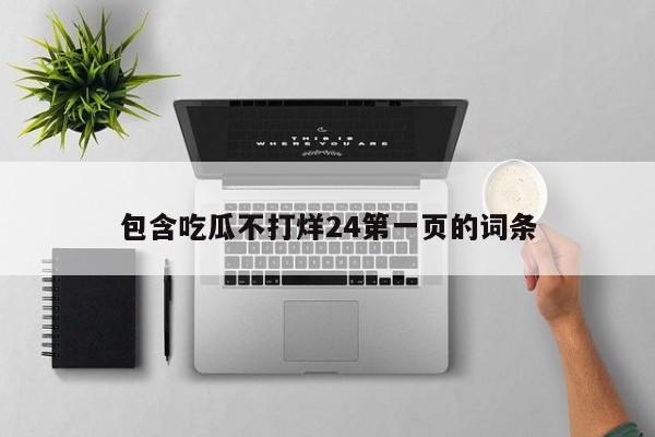 包含吃瓜不打烊24第一页的词条