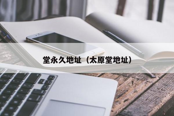 堂永久地址(太原堂地址)