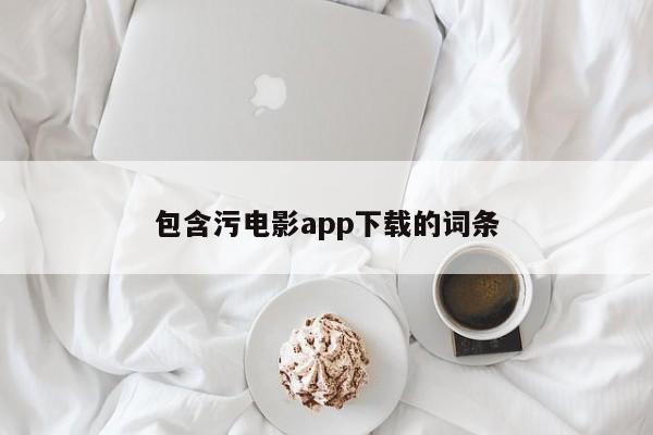 包含污电影app下载的词条