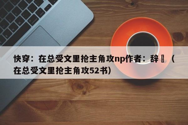 快穿:在总受文里抢主角攻np作者:辞奺(在总受文里抢主角攻52书)