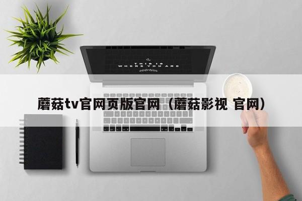 蘑菇tv官网页版官网(蘑菇影视 官网)