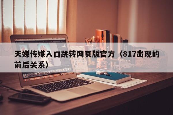 天媒传媒入口跳转网页版官方(817出现的前后关系)