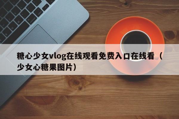 糖心少女vlog在线观看免费入口在线看(少女心糖果图片)