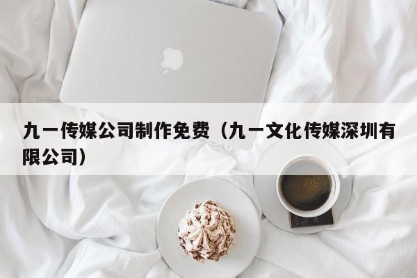 九一传媒公司制作免费(九一文化传媒深圳有限公司)