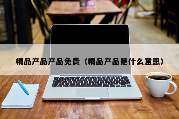 精品产品产品免费(精品产品是什么意思)