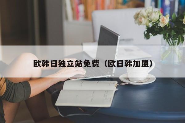 欧韩日独立站免费(欧日韩加盟)