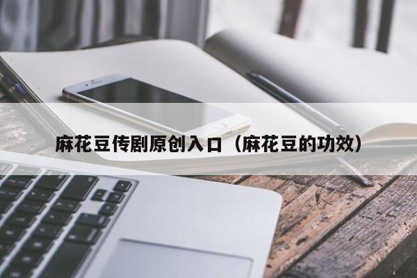 麻花豆传剧原创入口(麻花豆的功效)
