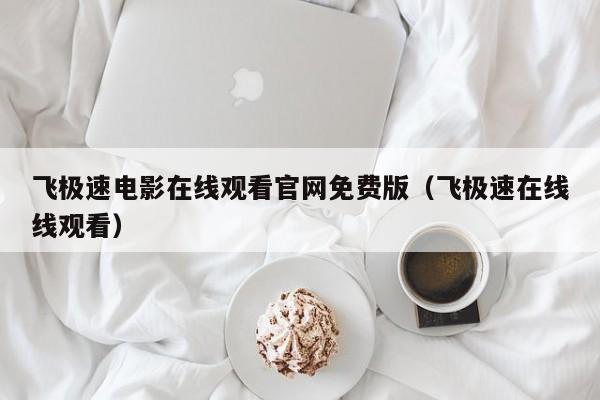 飞极速电影在线观看官网免费版(飞极速在线线观看)