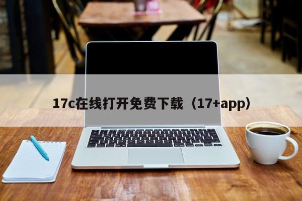 17c在线打开免费下载(17+app)