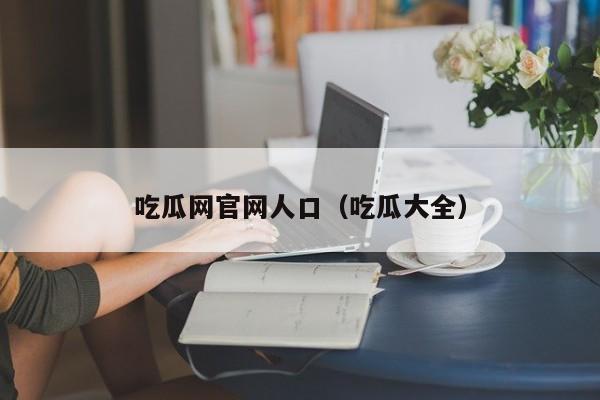 吃瓜网官网人口(吃瓜大全)